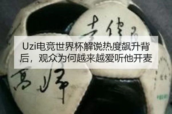 Uzi电竞世界杯解说热度飙升背后，观众为何越来越爱听他开麦